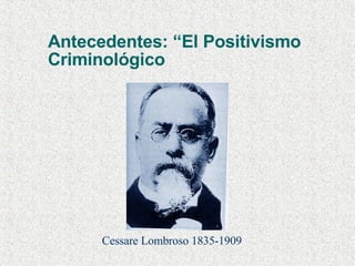 Antecedentes: “El Positivismo  Criminológico Cessare Lombroso 1835-1909 