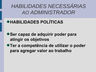 HABILIDADES POLÍTICAS Ser capaz de adquirir poder para atingir os objetivos Ter a competência de utilizar o poder para agregar valor ao trabalho  HABILIDADES NECESSÁRIAS  AO  ADMINISTRADOR 
