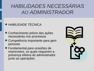 HABILIDADE TÉCNICA Conhecimento prévio das ações necessárias nos processos  Competência importante para gerir pessoas Fundamental para ocasiões de imprevistos, os quais requerem a presença efetiva do administrador junto as operações HABILIDADES NECESSÁRIAS  AO  ADMINISTRADOR 