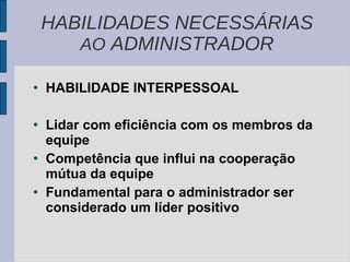 HABILIDADE INTERPESSOAL Lidar com eficiência com os membros da equipe Competência que influi na cooperação mútua da equipe  Fundamental para o administrador ser considerado um líder positivo HABILIDADES NECESSÁRIAS  AO  ADMINISTRADOR 