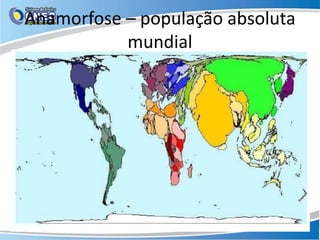 Anamorfose – população absoluta
mundial
 