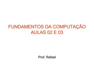 FUNDAMENTOS DA COMPUTAÇÃO AULAS 02 E 03 Prof. Rafael 