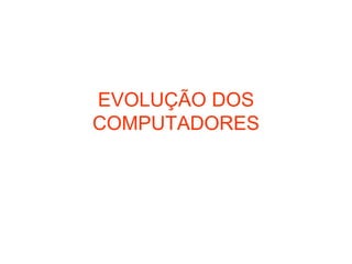 EVOLUÇÃO DOS COMPUTADORES 