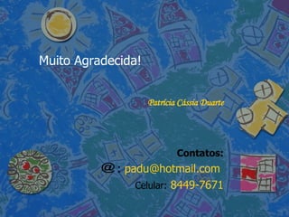 Muito Agradecida! Patrícia Cássia Duarte Contatos: :   [email_address]   Celular:   8449-7671 