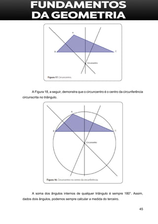 45
A Figura 18, a seguir, demonstra que o circuncentro é o centro da circunferência
circunscrita no triângulo.
A soma dos ângulos internos de qualquer triângulo é sempre 180°. Assim,
dados dois ângulos, podemos sempre calcular a medida do terceiro.
 