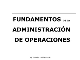 Ing. Guillermo A. Corres - 2006 FUNDAMENTOS  DE LA   ADMINISTRACIÓN  DE OPERACIONES 