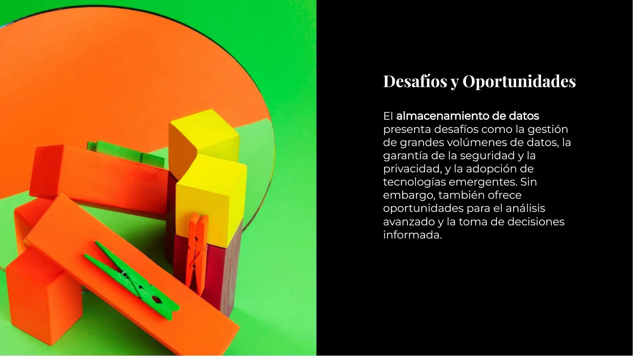 Desafíos y Oportunidades
Desafíos y Oportunidades
El almacenamiento de datos
presenta desafíos como la gestión
de grandes volúmenes de datos, la
garantía de la seguridad y la
privacidad, y la adopción de
tecnologías emergentes. Sin
embargo, también ofrece
oportunidades para el análisis
avanzado y la toma de decisiones
informada.
El almacenamiento de datos
presenta desafíos como la gestión
de grandes volúmenes de datos, la
garantía de la seguridad y la
privacidad, y la adopción de
tecnologías emergentes. Sin
embargo, también ofrece
oportunidades para el análisis
avanzado y la toma de decisiones
informada.
 