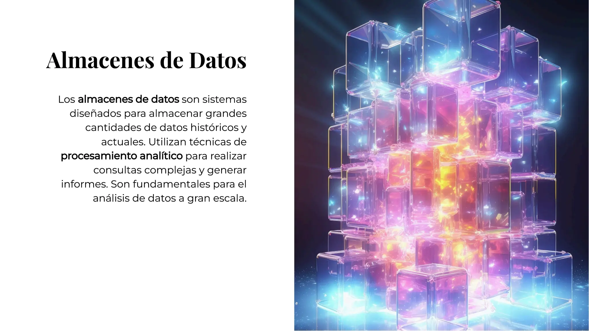 Almacenes de Datos
Almacenes de Datos
Los almacenes de datos son sistemas
diseñados para almacenar grandes
cantidades de datos históricos y
actuales. Utilizan técnicas de
procesamiento analítico para realizar
consultas complejas y generar
informes. Son fundamentales para el
análisis de datos a gran escala.
Los almacenes de datos son sistemas
diseñados para almacenar grandes
cantidades de datos históricos y
actuales. Utilizan técnicas de
procesamiento analítico para realizar
consultas complejas y generar
informes. Son fundamentales para el
análisis de datos a gran escala.
 