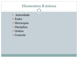 Elementos B ásicos   Autoridade  Poder  Hierarquia  Disciplina  Ordem  Controle  