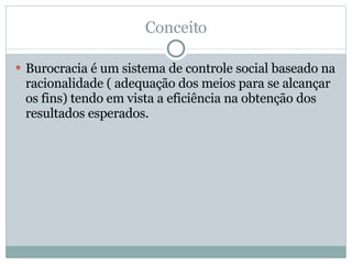 Conceito Burocracia é um sistema de controle social baseado na racionalidade ( adequação dos meios para se alcançar os fins) tendo em vista a eficiência na obtenção dos resultados esperados. 