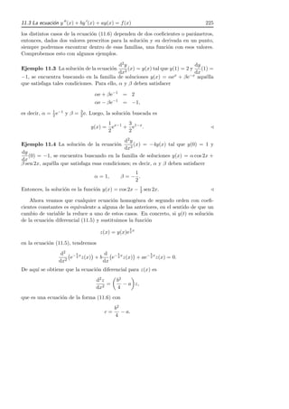 11.3 La ecuaci´n y ′′ (x) + by ′ (x) + ay(x) = f (x)
              o                                                                    225

los distintos casos de la ecuaci´n (11.6) dependen de dos coeﬁcientes o par´metros,
                                o                                          a
entonces, dados dos valores prescritos para la soluci´n y su derivada en un punto,
                                                     o
siempre podremos encontrar dentro de esas familias, una funci´n con esos valores.
                                                                o
Comprobemos esto con algunos ejemplos.

                                            d2 y                               dy
Ejemplo 11.3 La soluci´n de la ecuaci´n
                      o              o           (x) = y(x) tal que y(1) = 2 y    (1) =
                                            dx2                                dx
−1, se encuentra buscando en la familia de soluciones y(x) = αe       x + βe−x aqu´lla
                                                                                    e
que satisfaga tales condiciones. Para ello, α y β deben satisfacer

                                  αe + βe−1 = 2
                                  αe − βe−1 = −1,

              2
                          3
es decir, α = 1 e−1 y β = 2 e. Luego, la soluci´n buscada es
                                               o
                                      1      3
                                y(x) = ex−1 + e1−x .                                 ⊳
                                      2      2
                                              d2 y
Ejemplo 11.4 La soluci´n de la ecuaci´n
                           o              o        (x) = −4y(x) tal que y(0) = 1 y
                                              dx2
dy
   (0) = −1, se encuentra buscando en la familia de soluciones y(x) = α cos 2x +
dx
β sen 2x, aqu´lla que satisfaga esas condiciones; es decir, α y β deben satisfacer
             e
                                                 1
                                  α = 1,      β=− .
                                                 2
Entonces, la soluci´n es la funci´n y(x) = cos 2x − 1 sen 2x.
                   o             o                  2                                ⊳

    Ahora veamos que cualquier ecuaci´n homog´nea de segundo orden con coeﬁ-
                                         o         e
cientes constantes es equivalente a alguna de las anteriores, en el sentido de que un
cambio de variable la reduce a uno de estos casos. En concreto, si y(t) es soluci´no
de la ecuaci´n diferencial (11.5) y sustituimos la funci´n
            o                                           o
                                                   b
                                     z(x) = y(x)e 2 x

en la ecuaci´n (11.5), tendremos
            o
                  d2 − b x          d −bx            b

                    2
                      e 2 z(x) + b    e 2 z(x) + ae− 2 x z(x) = 0.
                 dx                dx
De aqu´ se obtiene que la ecuaci´n diferencial para z(x) es
      ı                         o
                                   d2 z      b2
                                        =       − a z,
                                   dx2       4
que es una ecuaci´n de la forma (11.6) con
                 o
                                            b2
                                       c=      − a.
                                            4
 