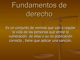 Fundamentos de derecho Es un conjunto de normas que van a regular la vida de las personas que emite la vulneración  de ellas o su no publicación correcta , tiene que aplicar una sanción. 