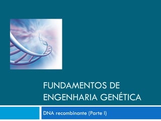 FUNDAMENTOS DE
ENGENHARIA GENÉTICA
DNA recombinante (Parte I)
 