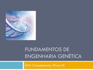 FUNDAMENTOS DE
ENGENHARIA GENÉTICA
DNA Complementar (Parte III)
 