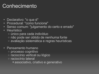 Conhecimento Declarativo: "o que é" Procedural: "como funciona" Senso comum: "julgamento do certo e errado" Heurístico único para cada indivíduo não pode ser obtido de nenhuma fonte avaliação sistemática e regras heurísticas Pensamento humano processo cognitivo raciocínio vertical ou lógico raciocínio lateral associativo, criativo e generativo 