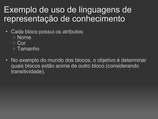 Exemplo de uso de linguagens de representação de conhecimento Cada bloco possui os atributos: Nome Cor Tamanho   No exemplo do mundo dos blocos, o objetivo é determinar quais blocos estão acima de outro bloco (considerando transitividade).   