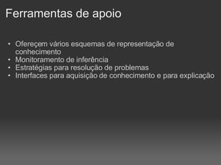 Ferramentas de apoio Ofereçem vários esquemas de representação de conhecimento Monitoramento de inferência Estratégias para resolução de problemas Interfaces para aquisição de conhecimento e para explicação 