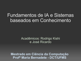Fundamentos de IA e Sistemas baseados em Conhecimento Acadêmicos: Rodrigo Kishi e José Ricardo Mestrado em Ciência da Computação Profª Maria Bernadete - DCT/UFMS 