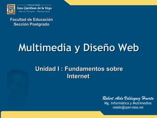 Multimedia y Diseño Web Unidad I : Fundamentos sobre Internet  Facultad de Educación Sección Postgrado Robert Aldo Velásquez Huerta Mg. Informática y Multimedios [email_address] 