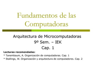 Fundamentos de las Computadoras Arquitectura de Microcomputadoras  9º Sem. – IEK Cap. 1 Lecturas recomendadas : * Tanembaum, A. Organización de computadoras. Cap. 1 * Stallings, W. Organización y arquitectura de computadores. Cap. 2 