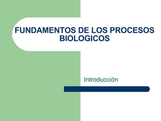 FUNDAMENTOS DE LOS PROCESOS BIOLOGICOS Introducción 