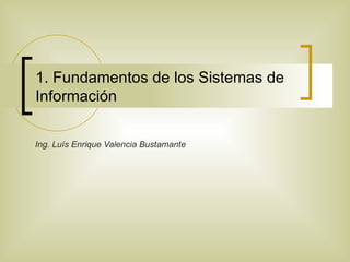1. Fundamentos de los Sistemas de Información Ing. Luís Enrique Valencia Bustamante 