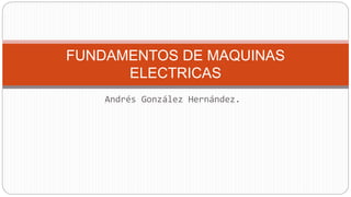 Andrés González Hernández.
FUNDAMENTOS DE MAQUINAS
ELECTRICAS
 