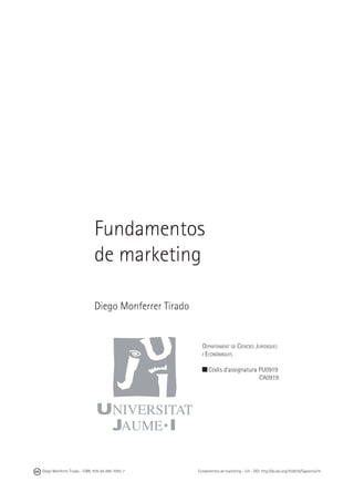 Fundamentos
de marketing
Diego Monferrer Tirado

Departament de Ciències Jurídiques
i Econòmiques
Codis d’assignatura PU0919
		
CA0919

Diego Monferrer Tirado - ISBN: 978-84-695-7093-7

Fundamentos de marketing - UJI - DOI: http://dx.doi.org/10.6035/Sapientia74

 