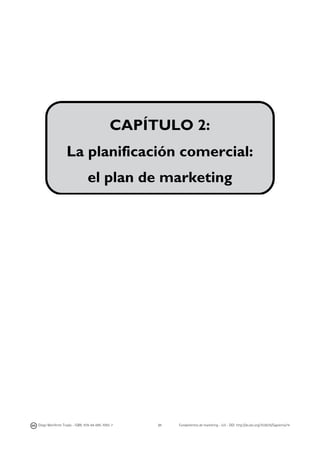  

La planificación comercial:
CAPÍTULO 2:
el plan de marketing
	
  
	
  
	
  
	
  
	
  
	
  
	
  
	
  
	
  
	
  
	
  

La planificación comercial:
el plan de marketing

	
  

Diego Monferrer Tirado - ISBN: 978-84-695-7093-7

31

Fundamentos de marketing - UJI - DOI: http://dx.doi.org/10.6035/Sapientia74

 
