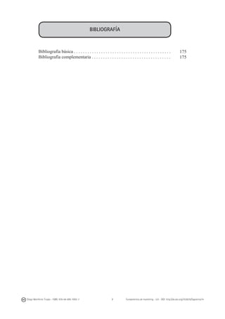BIBLIOGRAFÍA

Bibliografía básica . . . . . . . . . . . . . . . . . . . . . . . . . . . . . . . . . . . . . . . . . . .
Bibliografía complementaria . . . . . . . . . . . . . . . . . . . . . . . . . . . . . . . . . . .

Diego Monferrer Tirado - ISBN: 978-84-695-7093-7

7

175
175

Fundamentos de marketing - UJI - DOI: http://dx.doi.org/10.6035/Sapientia74

 