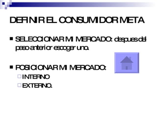 DEFINIR EL CONSUMIDOR META SELECCIONAR MI MERCADO: despues del paso anterior escoger uno. POSICIONAR MI MERCADO: INTERNO EXTERNO. 