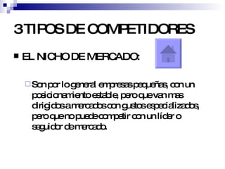 3 TIPOS DE COMPETIDORES EL NICHO DE MERCADO: Son por lo general empresas pequeñas, con un posicionamiento estable, pero que van mas dirigidos a mercados con gustos especializados, pero que no puede competir con un líder o seguidor de mercado. 