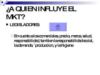 ¿A QUIEN INFLUYE EL MKT? LEGISLADORES: En cuanto a los comerciales, precio, marca, salud, responsabilidad, tambien la responsabilidad social, la demanda, `produccion, y la higiene 