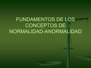 FUNDAMENTOS DE LOS
CONCEPTOS DE
NORMALIDAD-ANORMALIDAD
 