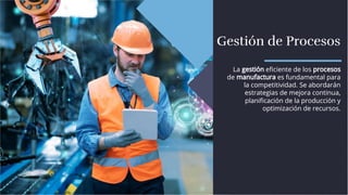 Gestión de Procesos
Gestión de Procesos
La gestión eﬁciente de los procesos
de manufactura es fundamental para
la competitividad. Se abordarán
estrategias de mejora continua,
planiﬁcación de la producción y
optimización de recursos.
La gestión eﬁciente de los procesos
de manufactura es fundamental para
la competitividad. Se abordarán
estrategias de mejora continua,
planiﬁcación de la producción y
optimización de recursos.
 