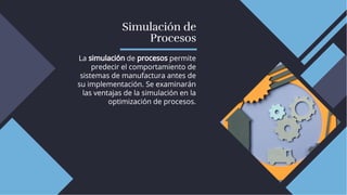 Simulación de
Procesos
Simulación de
Procesos
La simulación de procesos permite
predecir el comportamiento de
sistemas de manufactura antes de
su implementación. Se examinarán
las ventajas de la simulación en la
optimización de procesos.
La simulación de procesos permite
predecir el comportamiento de
sistemas de manufactura antes de
su implementación. Se examinarán
las ventajas de la simulación en la
optimización de procesos.
 
