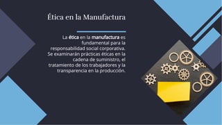 Ética en la Manufactura
Ética en la Manufactura
La ética en la manufactura es
fundamental para la
responsabilidad social corporativa.
Se examinarán prácticas éticas en la
cadena de suministro, el
tratamiento de los trabajadores y la
transparencia en la producción.
La ética en la manufactura es
fundamental para la
responsabilidad social corporativa.
Se examinarán prácticas éticas en la
cadena de suministro, el
tratamiento de los trabajadores y la
transparencia en la producción.
 