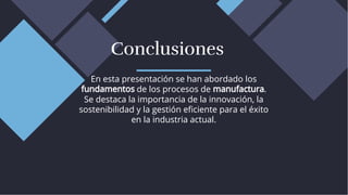 En esta presentación se han abordado los
fundamentos de los procesos de manufactura.
Se destaca la importancia de la innovación, la
sostenibilidad y la gestión eﬁciente para el éxito
en la industria actual.
En esta presentación se han abordado los
fundamentos de los procesos de manufactura.
Se destaca la importancia de la innovación, la
sostenibilidad y la gestión eﬁciente para el éxito
en la industria actual.
Conclusiones
Conclusiones
 