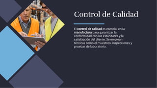 Control de Calidad
Control de Calidad
El control de calidad es esencial en la
manufactura para garantizar la
conformidad con los estándares y la
satisfacción del cliente. Se emplean
técnicas como el muestreo, inspecciones y
pruebas de laboratorio.
El control de calidad es esencial en la
manufactura para garantizar la
conformidad con los estándares y la
satisfacción del cliente. Se emplean
técnicas como el muestreo, inspecciones y
pruebas de laboratorio.
 