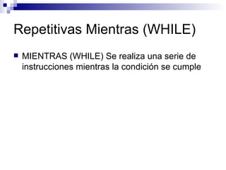 Repetitivas Mientras (WHILE)  MIENTRAS (WHILE) Se realiza una serie de instrucciones mientras la condición se cumple 