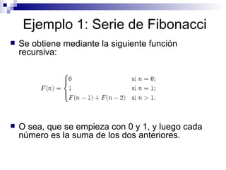 Ejemplo 1: Serie de Fibonacci Se obtiene mediante la siguiente función recursiva: O sea, que se empieza con 0 y 1, y luego cada número es la suma de los dos anteriores.  