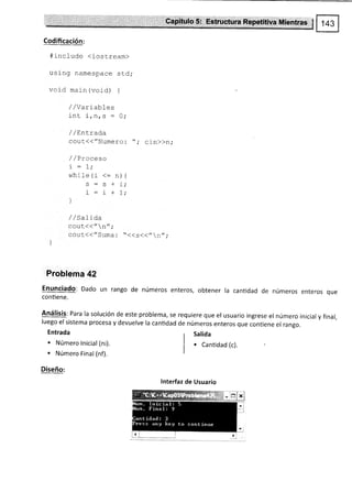 Codificación:
#include (iostream)
usrng namespace std;
void main (void) {
/ / Varlab-Les
'i nt i ^ ^ - n.
,ltrD _ V,
/ / Lntrada
cout(("Numero: "; cin>)n;
1 / ! ruuq¡u
while (i <: n) {
c : a + i.
i : i r-1 .
]
/ / 5a11da
cout(("¡";
COuc((/'SUma : "<<S<<"n",.
Problema 42
Enunciado: Dado un rango de números enteros, obtener la cantidad de
contiene.
numeros enteros que
Análisis: Para la solución de este problema, se
luego el sistema procesa y devuelve la canüdad
Entrada
. Número lnicial (ni).
. Número Final (nf).
Diseño:
requiere que el usuario ingrese el número inicial y final,
de números enteros que contiene el rango.
Salida
. Cantidad (c).
lnterfaz de Usuario
-,nr:xi
 