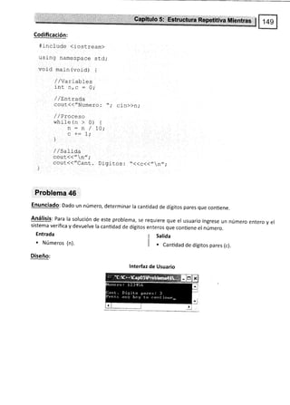 tiffiiliiüÍif ¡ii gi
Codificación:
finclude (iostream)
usl-ng namespace std;
void main (void) {
//Varrables
int n,c : O;
/ /Entrad,a
cout(<"Numero:'t; cin>>n,.
/ /Proceso
while (n >
n:n
uf*
i
0) {
/ 1A.
1.
/ / Salida
cout(<"n";
cout(("Cant. Digitos : ..((c<(,,n,,;
Problema 46
Enunciado: Dado un número, determinar la cantidad de dígitos pares que contiene.
Análisis: Para la solución de este problema, se requiere que el usuario ingrese un número entero y el
sistema verifica y devuelve Ia cantidad de dígitos enteros que conüene el número.
I Salida
I . Cantl¿ad de dígitos pares (c).
lnterfaz de Usuario
Entrada
. Números (n).
Diseño:
 