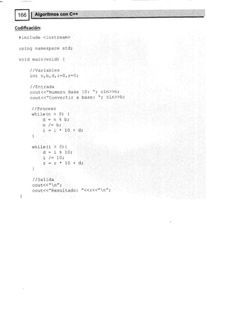 Codificación:
#include (i-ostream)
using namespace sLd;
void maln (void) {
,/ /Variables
int n,b,d, i:0, r:0;
/ /Proceso
while (n > 0)
¡-^o,
u - rl o
^ /- l-.
LL /- p,
i-i*
a-r
t
I
/ /Entrada
qout(("Numero Base 10¡ "; cin>>n;
cout(("ConverLir a base: "; cin>>b;
{
bt
l_0
while (i > 0)
u-ao
L /- LV,
r=r*

J
+d;
{
10;
10+d;
/ /Sa|ida
cout<< " n";
cout(("Resultado : "((r(("l-t" ;
 
