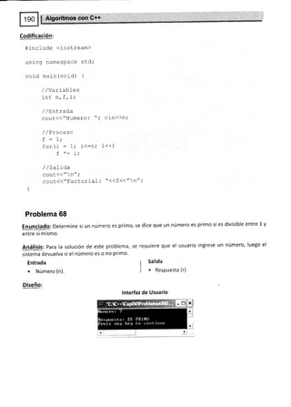 Codificación:
#include <iostream)
using namespace std,'
void main (vo:.d) {
,/ /Var i abl e s
tnt nrIrlr'
/ /Entrada
cout(("Numero: "; cin>>n;
/ /Proceso
I _ 1.
L - Lt
for(i : 1; i(-n; i++)
f *: I :
//satiaa
cout<<" n" ;
cout(("Factorial : "<<f(("n";
]
Problema 68
Enunciado: Determine si un número es primo, se dice que un número es primo si es divisible entre 1 y
entre si mismo.
Análisis: para la solución de este problema, se requiere que el usuario ingrese un número, luego el
sistema devuelva si el número es o no primo.
Entrada
. Número (n).
Diseño:
Salida
. Respuesta (r)
lnterfaz de Usuario
 