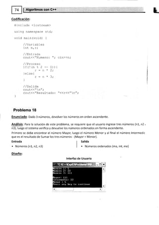 Codificación:
#include <iostream>
usi ng namespace sud;
void main (void) {
/ / vaf rab tes
inr n r.
LtLv tLt L I
/ /Entrada
cout(("Numero: "; cin>>n,'
/ / Proceso
if (l(n % 2 =:0)){
* ).
) else {
- - ^ * 2.
! - 11 J,
l
/ I SaLtda
couc(("n",'
cout,(<"Resuf tado : "<(r(("n",'
Problema f8
Enunciado: Dado 3 números, devolver los números en orden ascendente.
Análisis: Para la solución de este problema, se requiere que el usuario ingrese tres números (n1, n2 r
n3), luego el sistema verifica y devuelve los números ordenados en forma ascendente.
Primero se debe encontrar el número Mayo¡ luego el número Menor y al final el número lntermedic
que es el resultado de Sumar los tres números - (Mayor + Menor).
Entrada
. Números (n1, n2, n3)
Diseño:
lnterfaz de Usuario
i
I
I Salida
| . Números ordenados (ma, int, me)
 