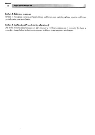 Capítuio 8: Cadena de caracteres
No todo es manejo de números en la solución de problemas, este capítulo explica y resuelve problemas
con cadena de caracteres (texto).
Capítulo 9: SubAlgortimo (Procedimientos y Funciones)
Una de las mejores recomendaciones para resolver y reuülizar procesos es el concepto de divide y
vencerás, este capítulo enseña como separar un problema en varias partes reutilizables.
 