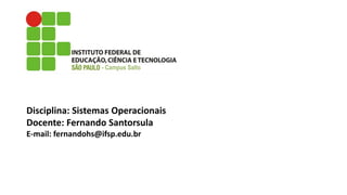 Disciplina: Sistemas Operacionais
Docente: Fernando Santorsula
E-mail: fernandohs@ifsp.edu.br
- Campus Salto
 