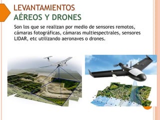 LEVANTAMIENTOS
AÉREOS Y DRONES
Son los que se realizan por medio de sensores remotos,
cámaras fotográficas, cámaras multiespectrales, sensores
LIDAR, etc utilizando aeronaves o drones.
 