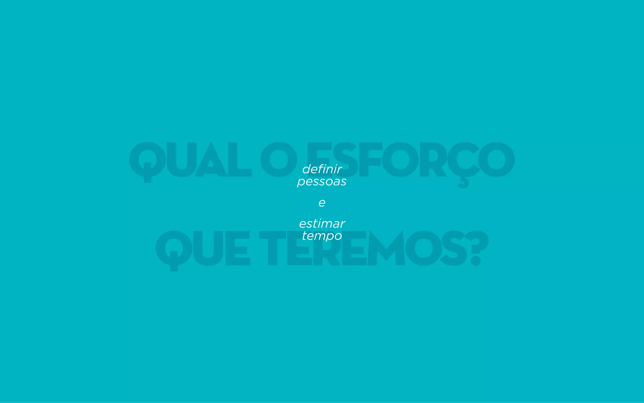QUALOESFORÇO
QUETEREMOS?
definir
pessoas
e
estimar
tempo
 